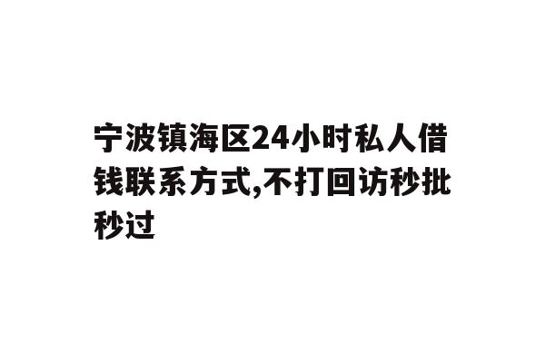 宁波镇海区24小时私人借钱联系方式,不打回访秒批秒过