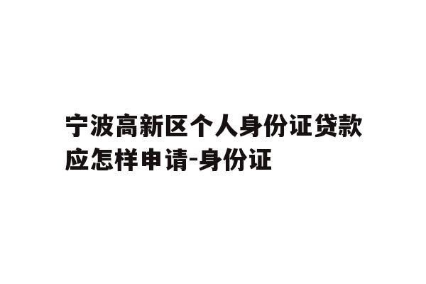 详细阅读:宁波高新区个人身份证贷款应怎样申请-身份证 宁波高新区个人身份证贷款应怎样申请-身份证