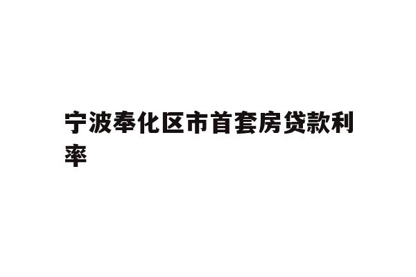 详细阅读:宁波奉化区市首套房贷款利率 宁波奉化区市首套房贷款利率