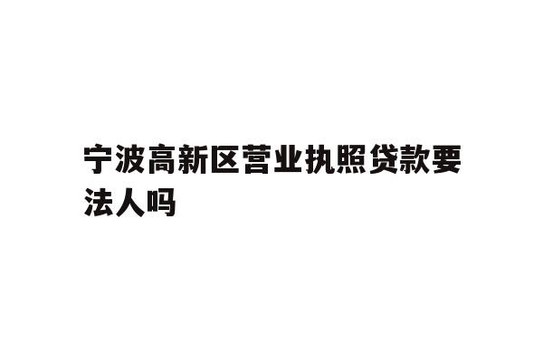 详细阅读:宁波高新区营业执照贷款要法人吗 宁波高新区营业执照贷款要法人吗