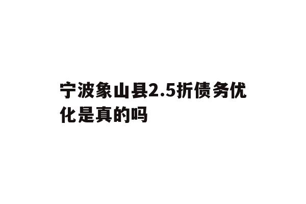 详细阅读:宁波象山县2.5折债务优化是真的吗 宁波象山县2.5折债务优化是真的吗