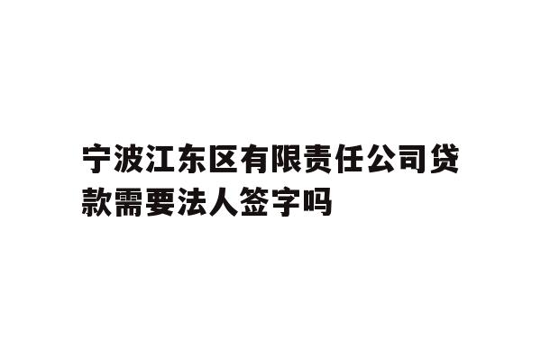 详细阅读:宁波江东区有限责任公司贷款需要法人签字吗 宁波江东区有限责任公司贷款需要法人签字吗