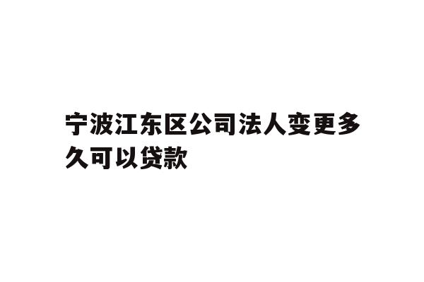 详细阅读:宁波江东区公司法人变更多久可以贷款 宁波江东区公司法人变更多久可以贷款