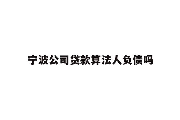 详细阅读:宁波公司贷款算法人负债吗 宁波公司贷款算法人负债吗