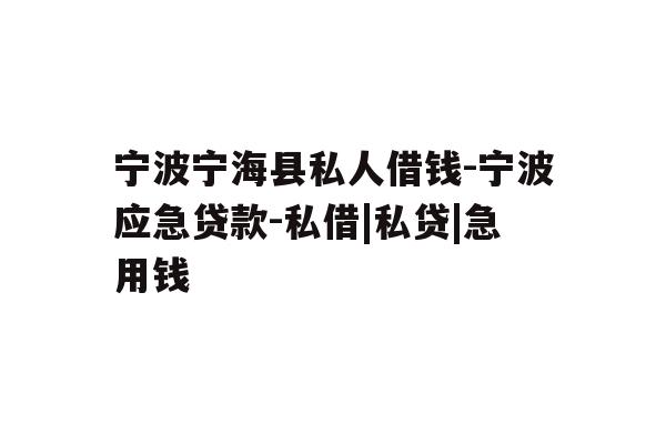 宁波宁海县私人借钱-宁波应急贷款-私借|私贷|急用钱