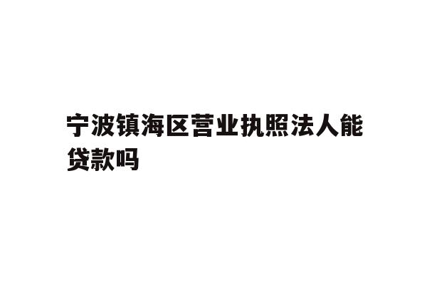 详细阅读:宁波镇海区营业执照法人能贷款吗 宁波镇海区营业执照法人能贷款吗