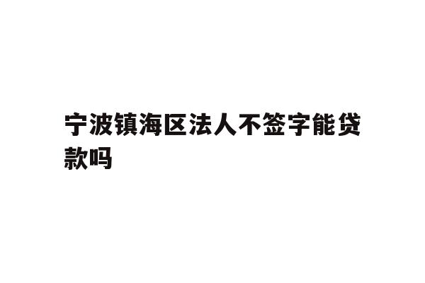 详细阅读:宁波镇海区法人不签字能贷款吗 宁波镇海区法人不签字能贷款吗