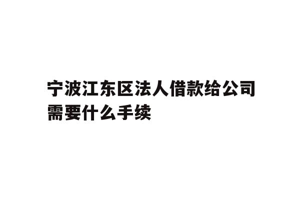 详细阅读:宁波江东区法人借款给公司需要什么手续 宁波江东区法人借款给公司需要什么手续