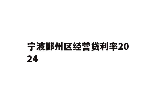 详细阅读:宁波鄞州区经营贷利率2024 宁波鄞州区经营贷利率2024