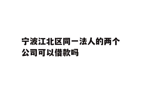 详细阅读:宁波江北区同一法人的两个公司可以借款吗 宁波江北区同一法人的两个公司可以借款吗
