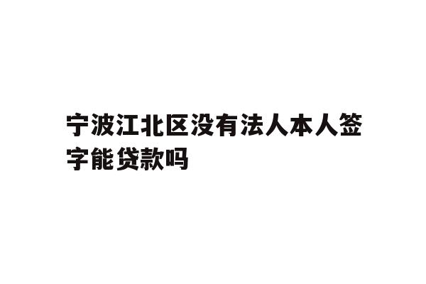 详细阅读:宁波江北区没有法人本人签字能贷款吗 宁波江北区没有法人本人签字能贷款吗