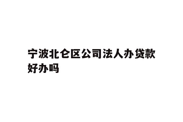 宁波北仑区公司法人办贷款好办吗