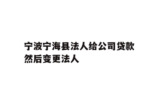 宁波宁海县法人给公司贷款然后变更法人