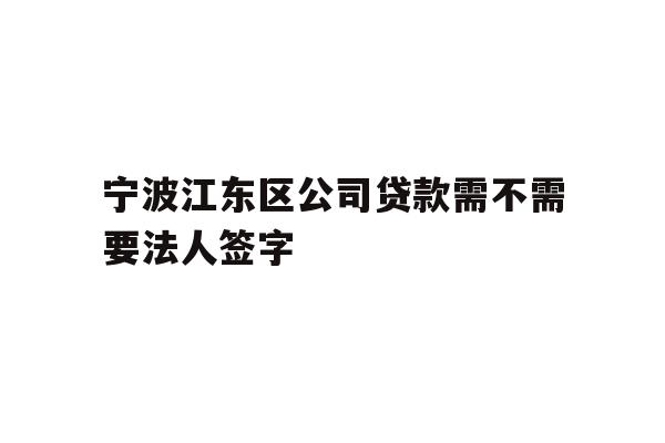 宁波江东区公司贷款需不需要法人签字