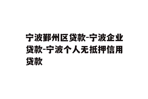 宁波鄞州区贷款-宁波企业贷款-宁波个人无抵押信用贷款