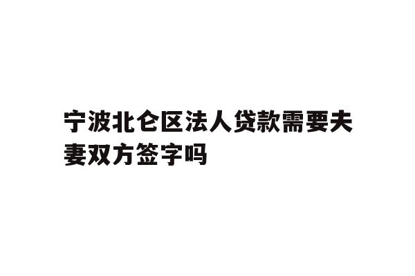 宁波北仑区法人贷款需要夫妻双方签字吗