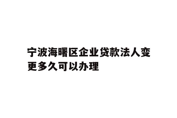 宁波海曙区企业贷款法人变更多久可以办理