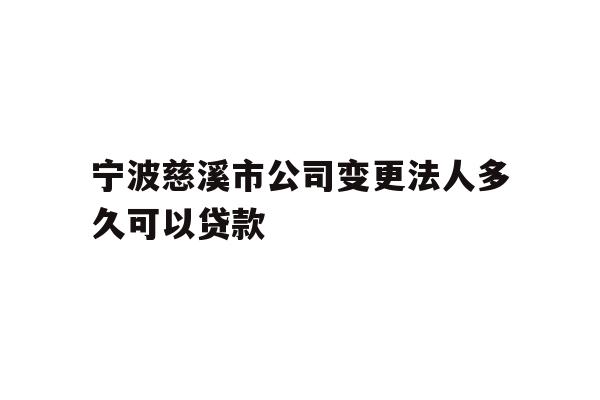 宁波慈溪市公司变更法人多久可以贷款