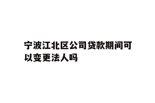 宁波江北区公司贷款期间可以变更法人吗
