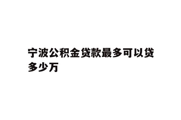 宁波公积金贷款最多可以贷多少万