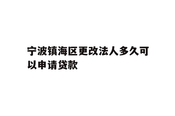 宁波镇海区更改法人多久可以申请贷款