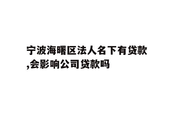 宁波海曙区法人名下有贷款,会影响公司贷款吗
