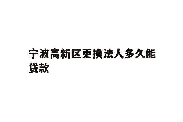 宁波高新区更换法人多久能贷款