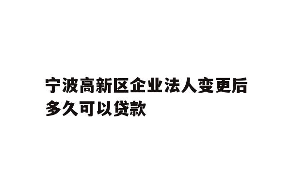 宁波高新区企业法人变更后多久可以贷款