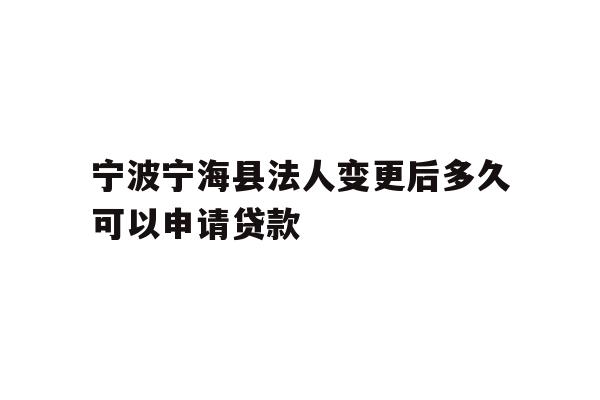 宁波宁海县法人变更后多久可以申请贷款