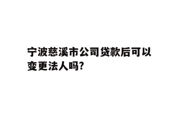 宁波慈溪市公司贷款后可以变更法人吗?