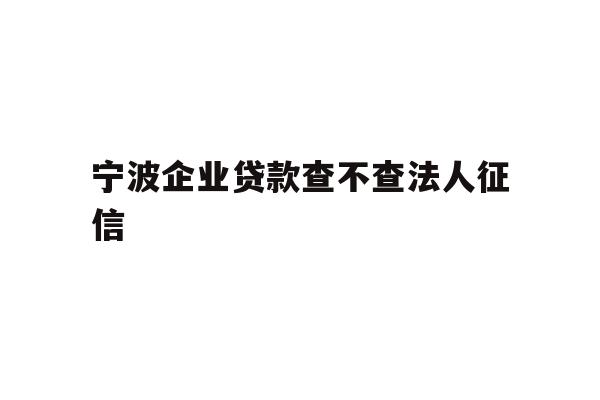 宁波企业贷款查不查法人征信