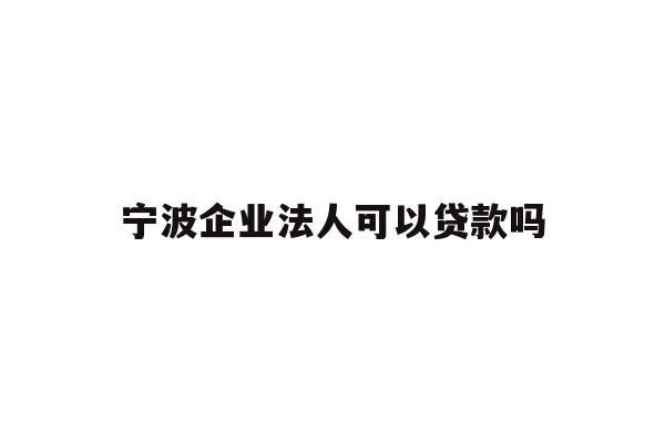 宁波企业法人可以贷款吗