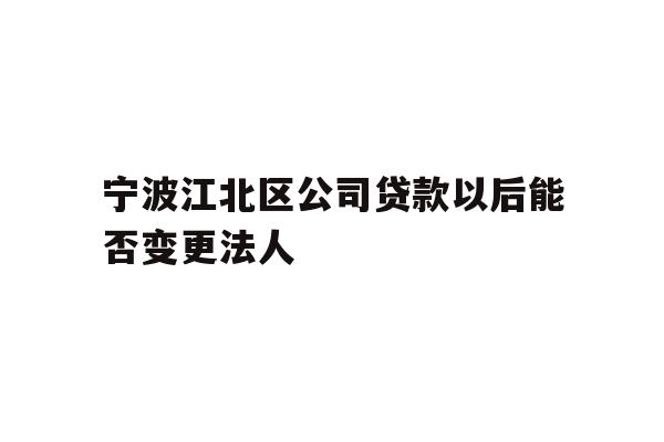 宁波江北区公司贷款以后能否变更法人