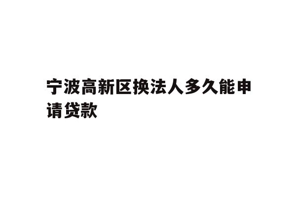 宁波高新区换法人多久能申请贷款