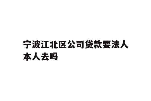 宁波江北区公司贷款要法人本人去吗
