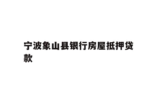 宁波象山县银行房屋抵押贷款