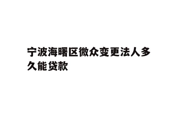 宁波海曙区微众变更法人多久能贷款
