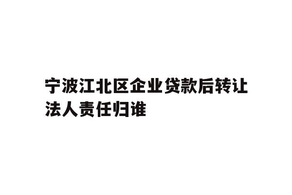宁波江北区企业贷款后转让法人责任归谁