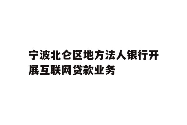 宁波北仑区地方法人银行开展互联网贷款业务