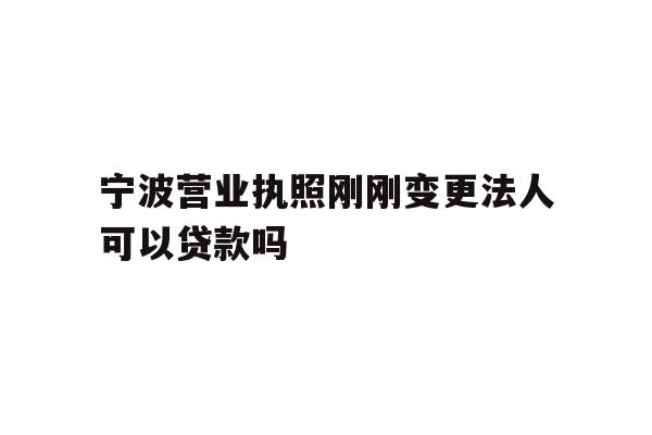 宁波营业执照刚刚变更法人可以贷款吗