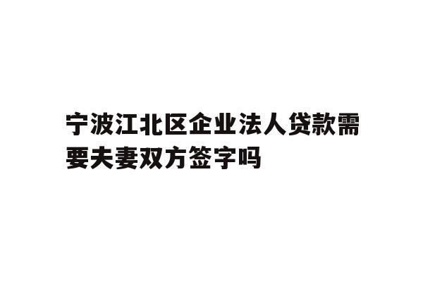 宁波江北区企业法人贷款需要夫妻双方签字吗
