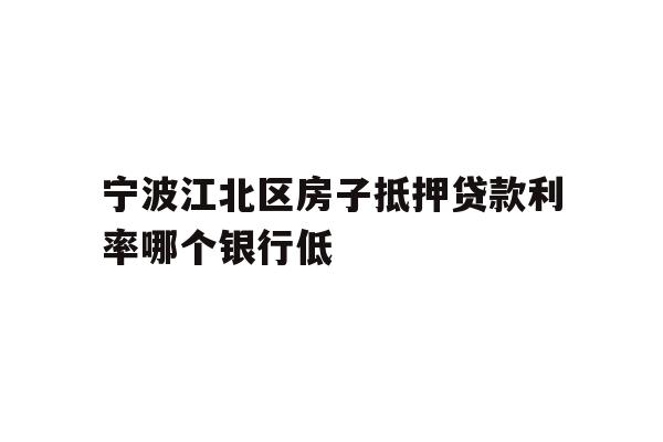 宁波江北区房子抵押贷款利率哪个银行低