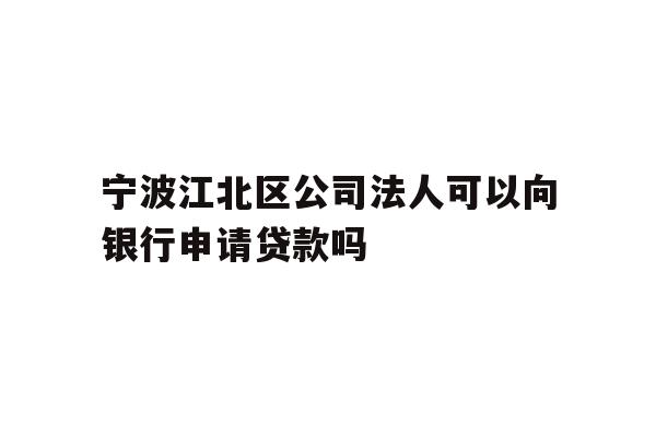 宁波江北区公司法人可以向银行申请贷款吗