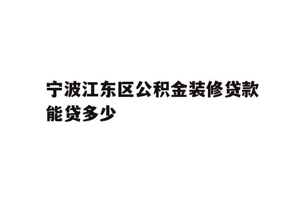 宁波江东区公积金装修贷款能贷多少