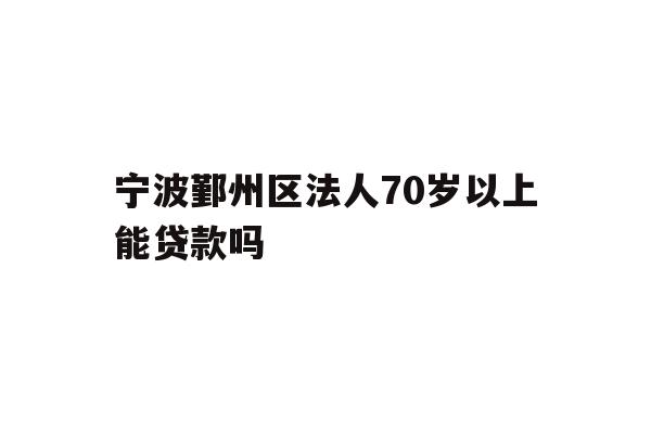 宁波鄞州区法人70岁以上能贷款吗