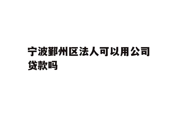 宁波鄞州区法人可以用公司贷款吗