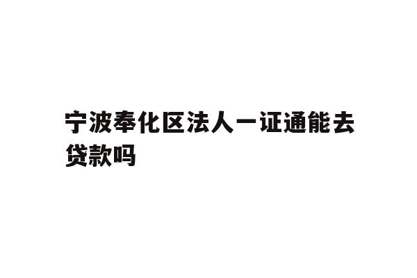 宁波奉化区法人一证通能去贷款吗