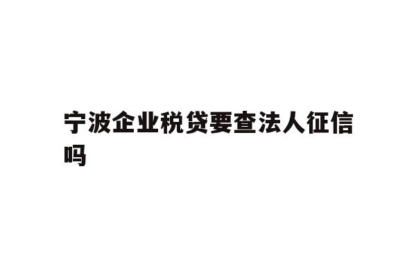 宁波企业税贷要查法人征信吗