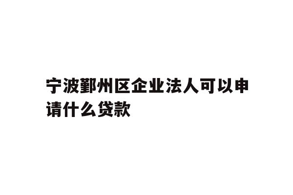 宁波鄞州区企业法人可以申请什么贷款