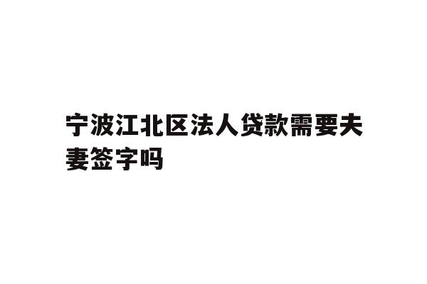宁波江北区法人贷款需要夫妻签字吗